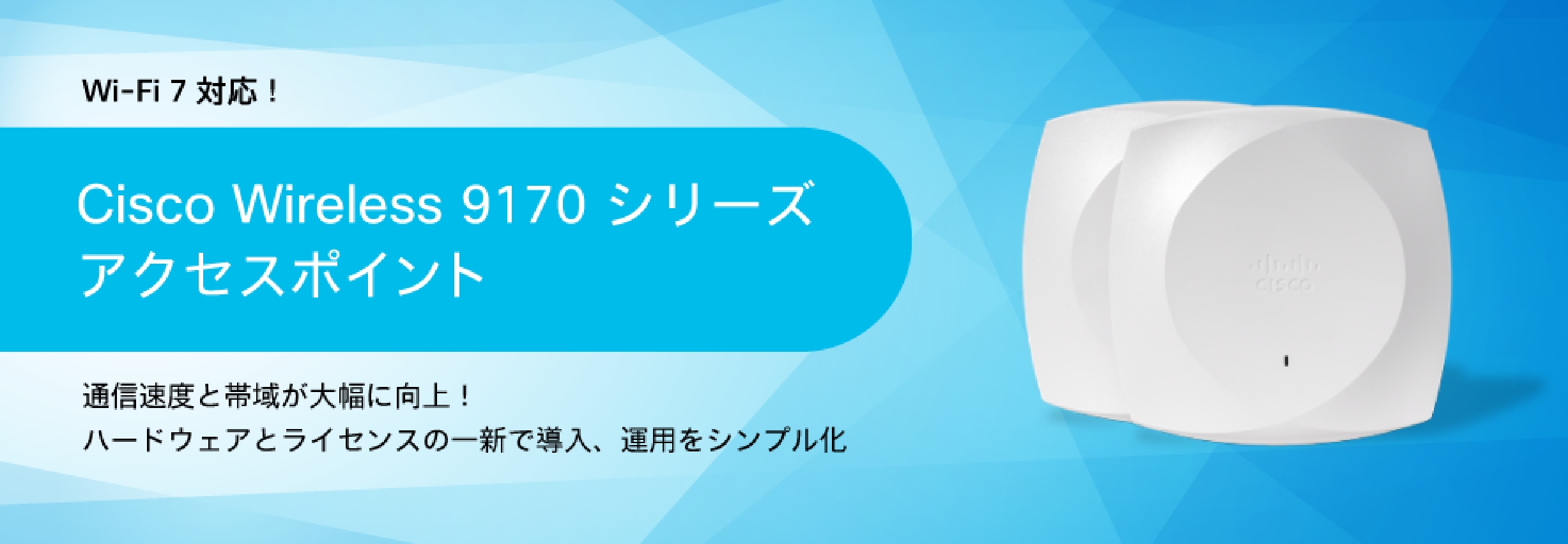 Wi-Fi 7 対応!Cisco Wireless 9170 シリーズアクセスポイント 通信速度と帯域が大幅に向上!ハードウェアとライセンスの一新で導入、運用をシンプル化