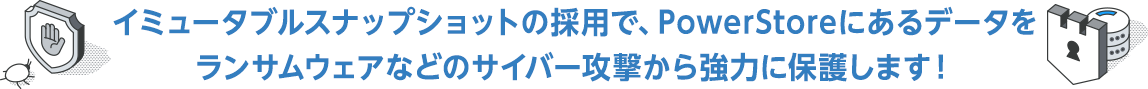 イミュータブルスナップショットの採用で、PowerStoreにあるデータをランサムウェアなどのサイバー攻撃から強力に保護します!